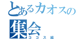 とあるカオスの集会（ココス組）