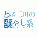 とある二川の癒やし系（こうへい）