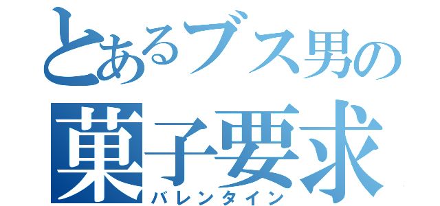 とあるブス男の菓子要求（バレンタイン）