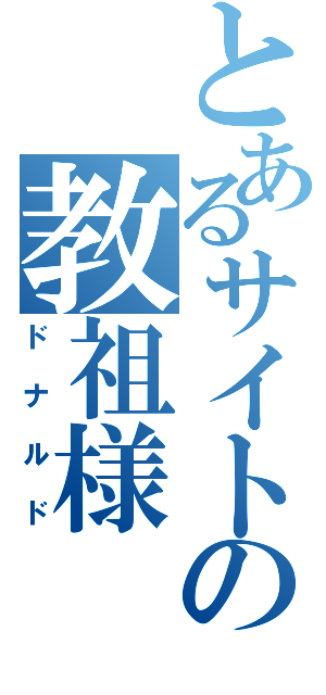 とあるサイトの教祖様（ドナルド）