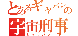 とあるギャバンの宇宙刑事（シャリバン）