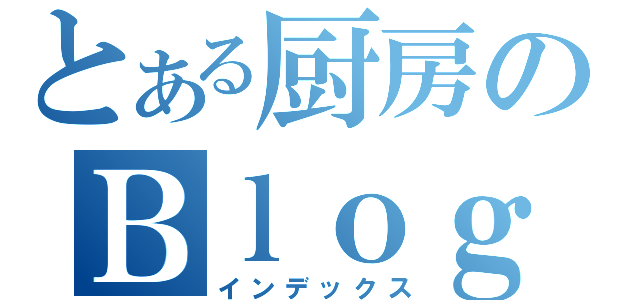 とある厨房のＢｌｏｇ（インデックス）