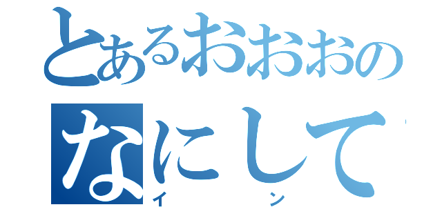 とあるおおおのなにしてんのよ（イン）