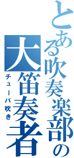 とある吹奏楽部の大笛奏者（チューバ吹き）