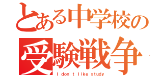 とある中学校の受験戦争（Ｉ ｄｏｎ'ｔ ｌｉｋｅ ｓｔｕｄｙ）