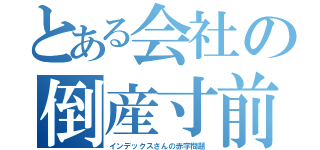 とある会社の倒産寸前（インデックスさんの赤字問題）