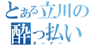 とある立川の酔っ払い（オーナー）