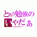 とある勉強のいやだぁ！（うぉぉぉぉぉぉ！！）