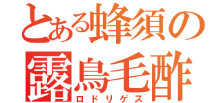 とある蜂須の露鳥毛酢（ロドリゲス）