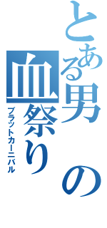 とある男の血祭り（ブラットカーニバル）