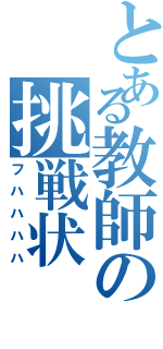 とある教師の挑戦状（フハハハハ）