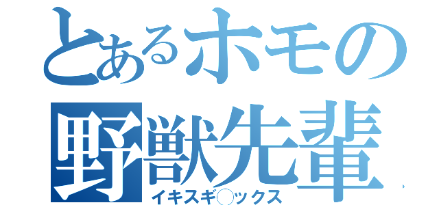とあるホモの野獣先輩（イキスギ◯ックス）