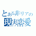 とある非リアの現実恋愛（リア充願望）