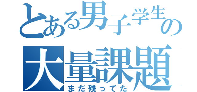 とある男子学生の大量課題（まだ残ってた）