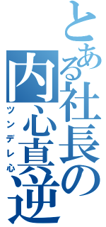 とある社長の内心真逆（ツンデレ心）