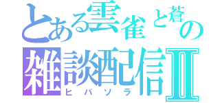 とある雲雀と蒼羅の雑談配信Ⅱ（ヒバソラ）