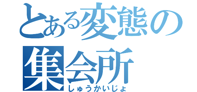 とある変態の集会所（しゅうかいじょ）