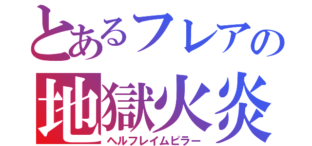 とあるフレアの地獄火炎柱（ヘルフレイムピラー）