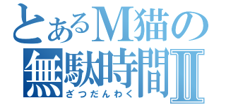 とあるＭ猫の無駄時間Ⅱ（ざつだんわく）