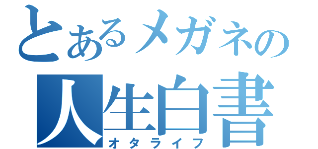 とあるメガネの人生白書（オタライフ）