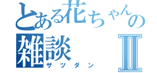 とある花ちゃんの雑談Ⅱ（ザツダン）