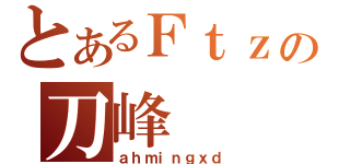 とあるＦｔｚの刀峰（ａｈｍｉｎｇｘｄ）