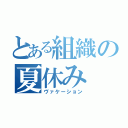 とある組織の夏休み（ヴァケーション）