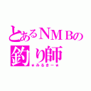 とあるＮＭＢの釣り師（★みるきー★）