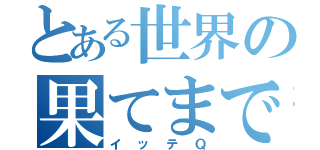 とある世界の果てまで（イッテＱ）