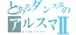 とあるダンス部のアルスマグナⅡ（泉、朴、先生、タツキ、アキラ）