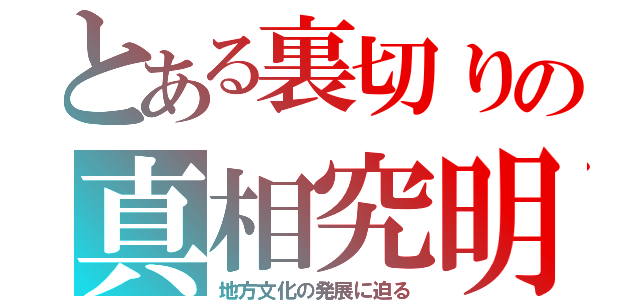 とある裏切りの真相究明（地方文化の発展に迫る）