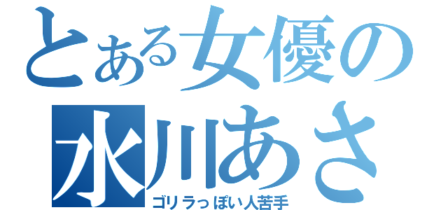 とある女優の水川あさみ（ゴリラっぽい人苦手）