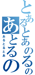 とあるとあのるのあとるのある（あるとるとあ）