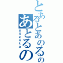 とあるとあのるのあとるのある（あるとるとあ）