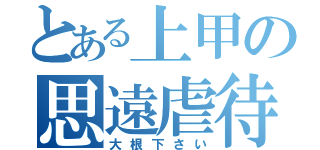 とある上甲の思遠虐待（大根下さい）