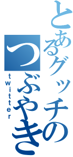 とあるグッチのつぶやき（ｔｗｉｔｔｅｒ）