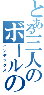 とある三人のボールの行方は（インデックス）