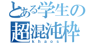 とある学生の超混沌枠（ｋｈａｏｓ）