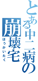 とある中二病の崩壊宅（ほうかいたく）