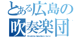 とある広島の吹奏楽団（Ｈｉｒｏｓｈｉｍａ Ｇａｍｅ Ｍｕｓｉｃ Ｇｕｉｌｄ）