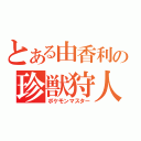 とある由香利の珍獣狩人（ポケモンマスター）