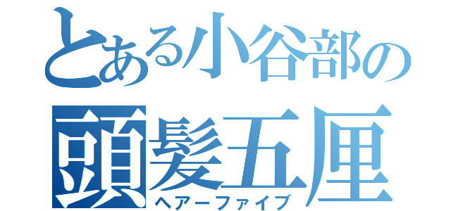 とある小谷部の頭髪五厘（ヘアーファイブ）