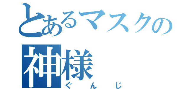 とあるマスクの神様（ぐんじ）