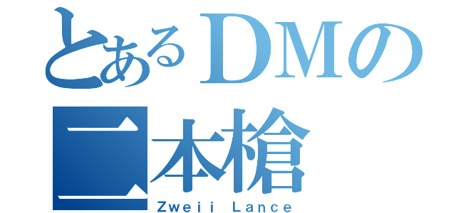 とあるＤＭの二本槍（Ｚｗｅｉｉ Ｌａｎｃｅ）