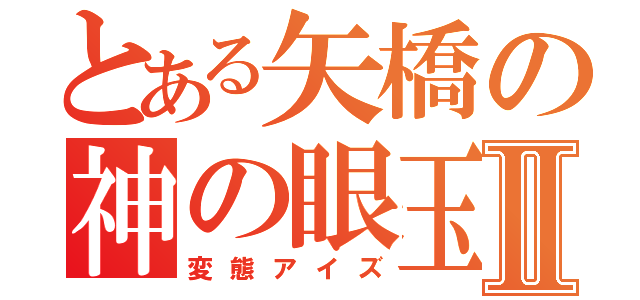 とある矢橋の神の眼玉Ⅱ（変態アイズ）