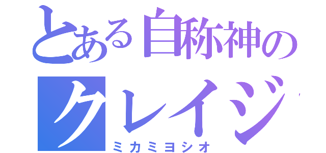 とある自称神のクレイジー（ミカミヨシオ）