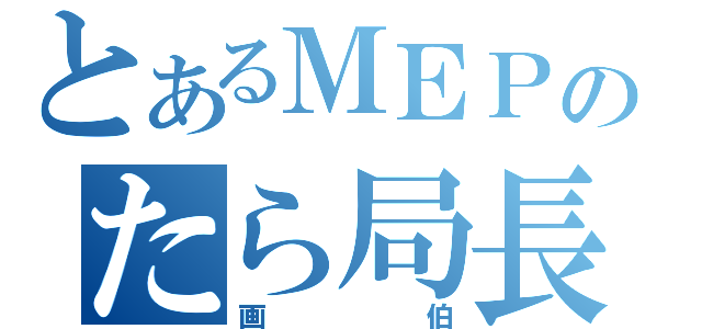 とあるＭＥＰのたら局長（画伯）