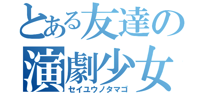 とある友達の演劇少女（セイユウノタマゴ）