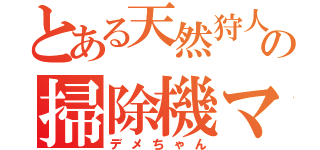 とある天然狩人の掃除機マシン（デメちゃん）