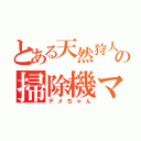 とある天然狩人の掃除機マシン（デメちゃん）